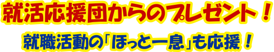 就活応援団からのプレゼント！就職活動のほっと一息も応援！